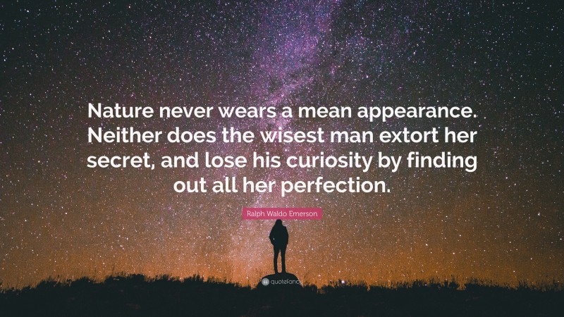 Ralph Waldo Emerson Quote: “Nature never wears a mean appearance. Neither does the wisest man extort her secret, and lose his curiosity by finding out all her perfection.”