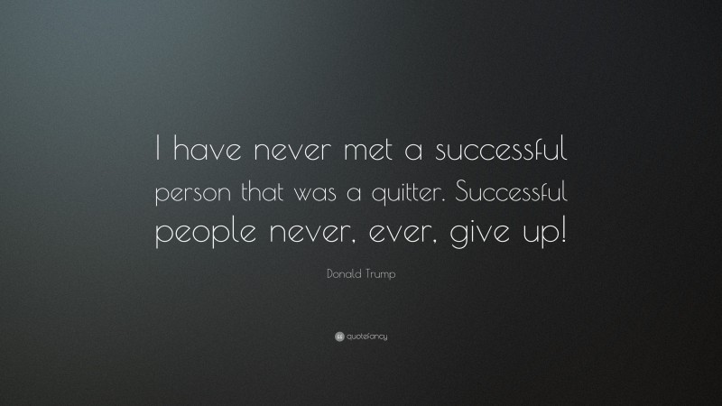 Donald Trump Quote: “I have never met a successful person that was a quitter. Successful people never, ever, give up!”