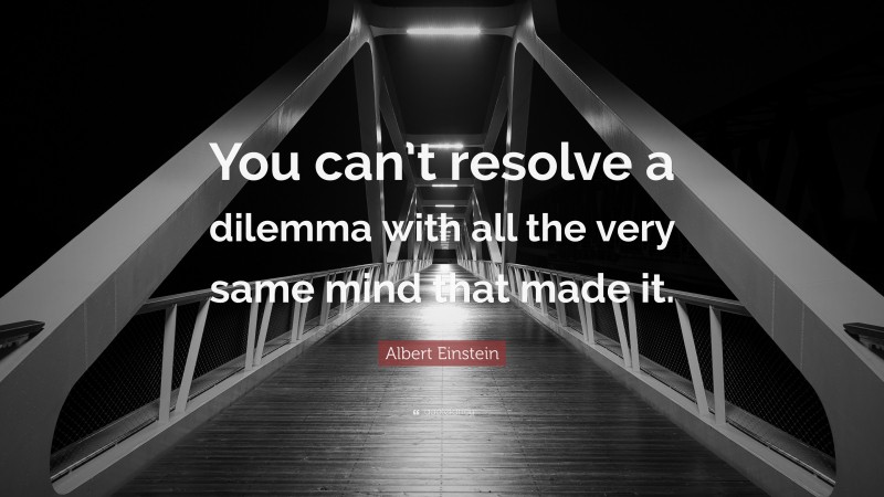 Albert Einstein Quote: “You can’t resolve a dilemma with all the very same mind that made it.”