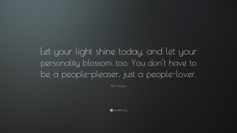 Beth Moore Quote: “Let your light shine today, and let your personality blossom, too. You don’t have to be a people-pleaser, just a people-lover.”