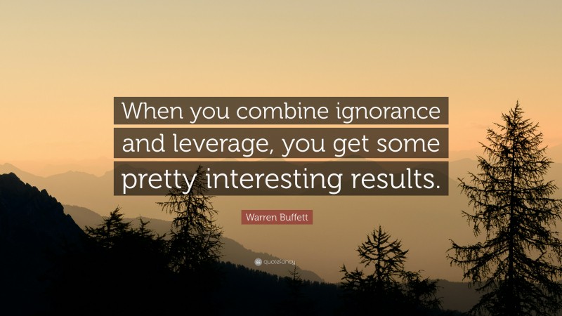 Warren Buffett Quote: “When you combine ignorance and leverage, you get some pretty interesting results.”