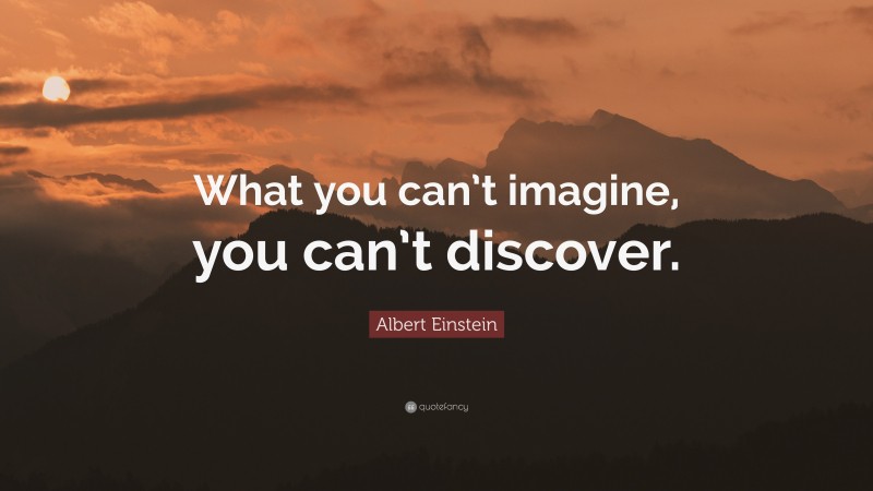 Albert Einstein Quote: “What you can’t imagine, you can’t discover.”
