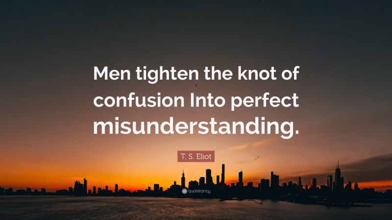 T. S. Eliot Quote: “Men tighten the knot of confusion Into perfect misunderstanding.”