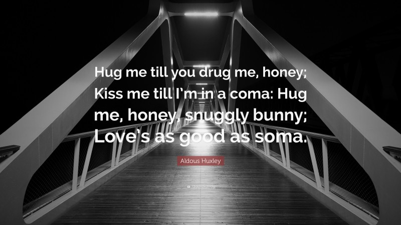 Aldous Huxley Quote: “Hug me till you drug me, honey; Kiss me till I’m in a coma: Hug me, honey, snuggly bunny; Love’s as good as soma.”