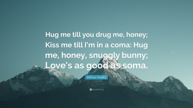 Aldous Huxley Quote: “Hug me till you drug me, honey; Kiss me till I’m in a coma: Hug me, honey, snuggly bunny; Love’s as good as soma.”