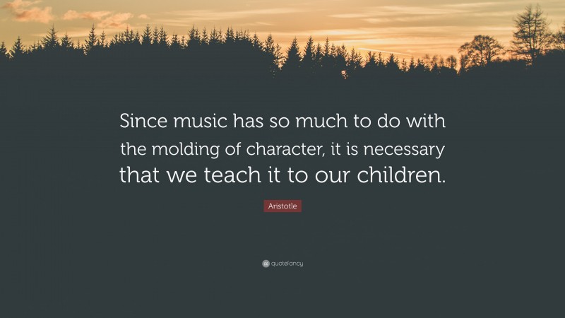Aristotle Quote: “Since music has so much to do with the molding of character, it is necessary that we teach it to our children.”