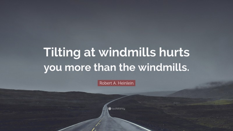Robert A. Heinlein Quote: “Tilting at windmills hurts you more than the windmills.”