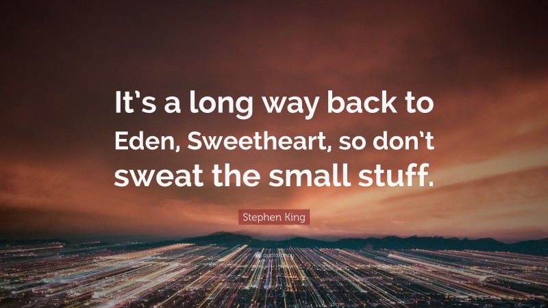 Stephen King Quote: “It’s a long way back to Eden, Sweetheart, so don’t sweat the small stuff.”