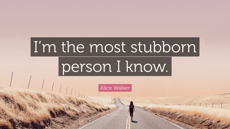 Alice Walker Quote: “I’m the most stubborn person I know.”