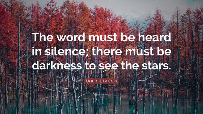 Ursula K. Le Guin Quote: “The word must be heard in silence; there must be darkness to see the stars.”