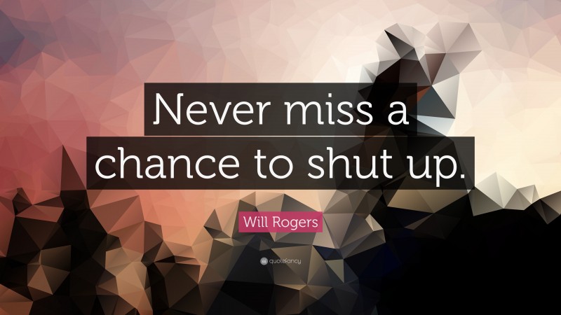 Will Rogers Quote: “Never miss a chance to shut up.”