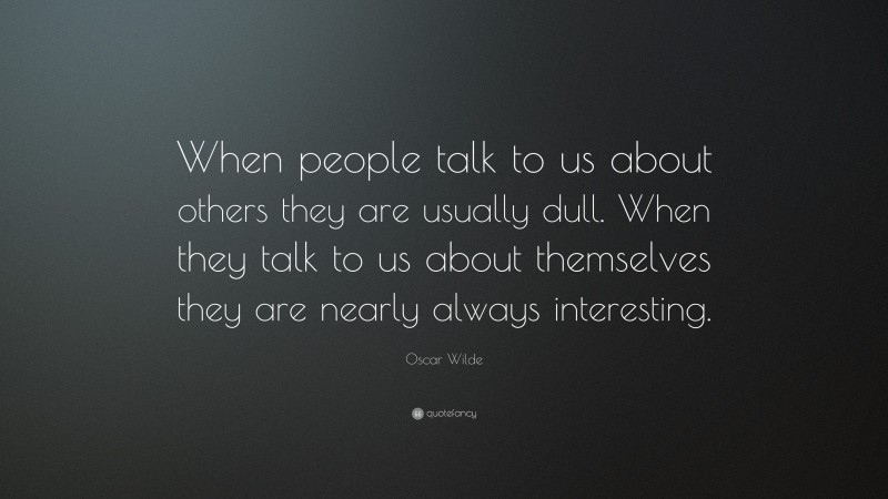 Oscar Wilde Quote: “When people talk to us about others they are usually dull. When they talk to us about themselves they are nearly always interesting.”