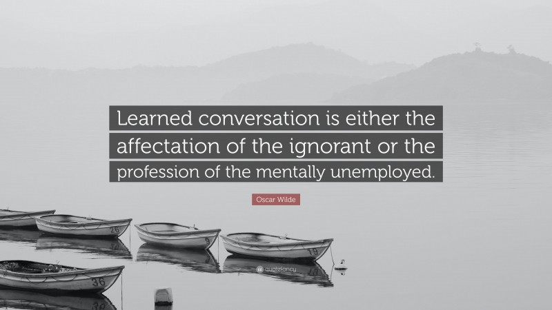 Oscar Wilde Quote: “Learned conversation is either the affectation of the ignorant or the profession of the mentally unemployed.”
