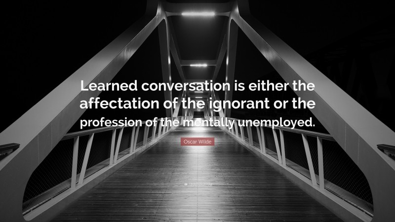 Oscar Wilde Quote: “Learned conversation is either the affectation of the ignorant or the profession of the mentally unemployed.”
