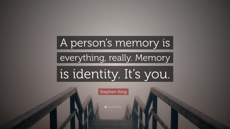 Stephen King Quote: “A person’s memory is everything, really. Memory is identity. It’s you.”