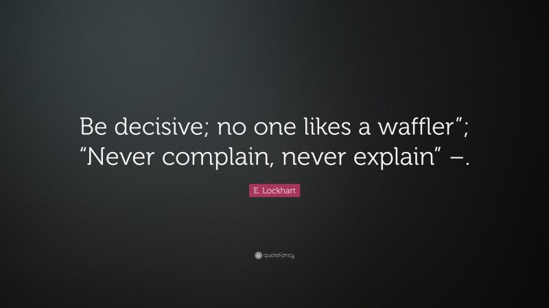 E. Lockhart Quote: “Be decisive; no one likes a waffler”; “Never complain, never explain” –.”