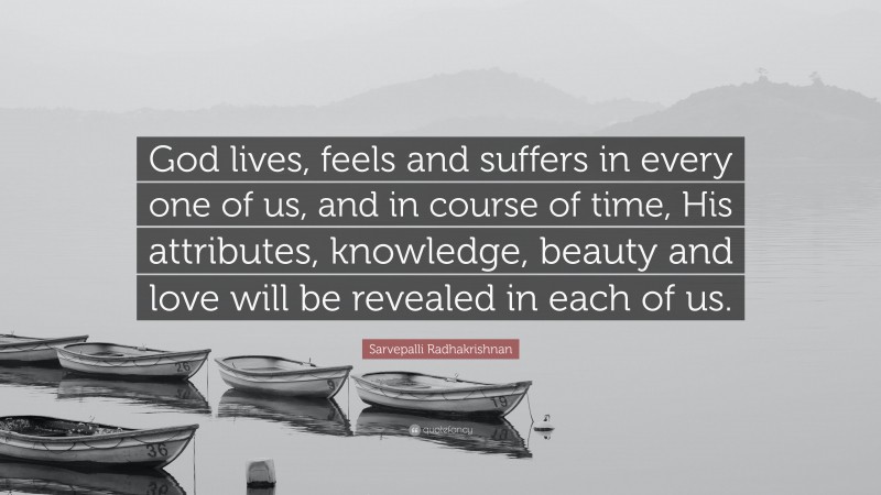 Sarvepalli Radhakrishnan Quote: “God lives, feels and suffers in every one of us, and in course of time, His attributes, knowledge, beauty and love will be revealed in each of us.”