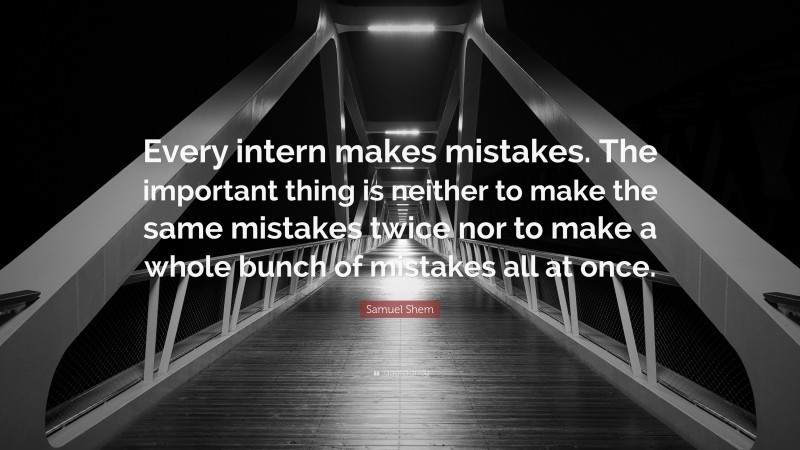 Samuel Shem Quote: “Every intern makes mistakes. The important thing is neither to make the same mistakes twice nor to make a whole bunch of mistakes all at once.”