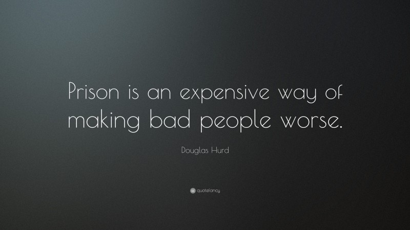 Douglas Hurd Quote: “Prison is an expensive way of making bad people worse.”