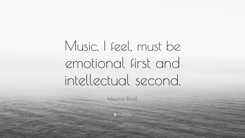 Maurice Ravel Quote: “Music, I feel, must be emotional first and intellectual second.”
