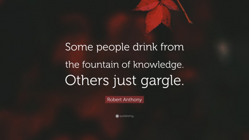 Robert Anthony Quote: “Some people drink from the fountain of knowledge. Others just gargle.”