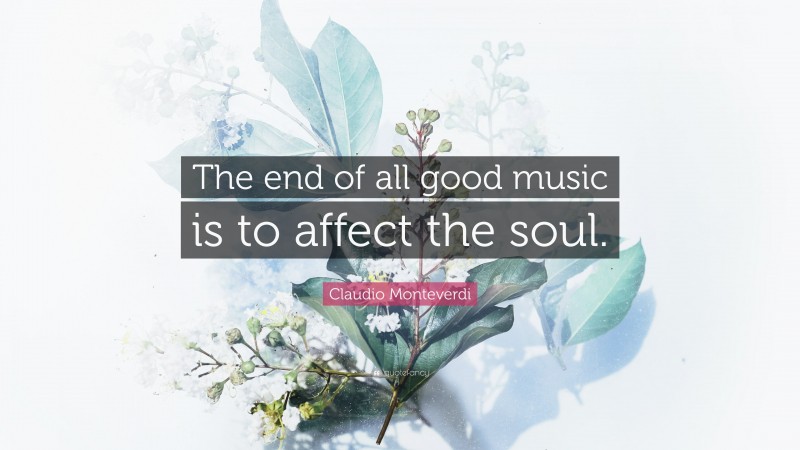 Claudio Monteverdi Quote: “The end of all good music is to affect the soul.”