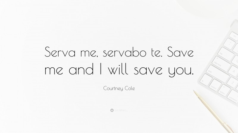 Courtney Cole Quote: “Serva me, servabo te. Save me and I will save you.”