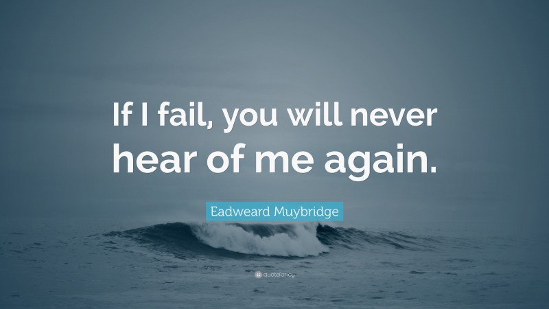 Eadweard Muybridge Quote: “If I fail, you will never hear of me again.”