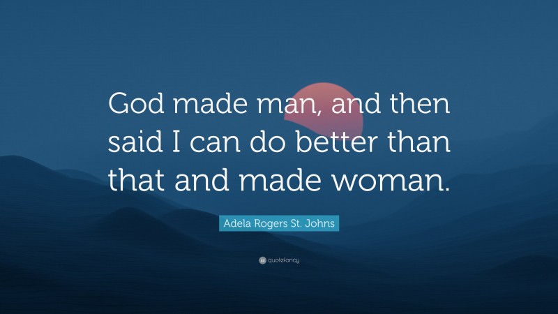 Adela Rogers St. Johns Quote: “God made man, and then said I can do better than that and made woman.”