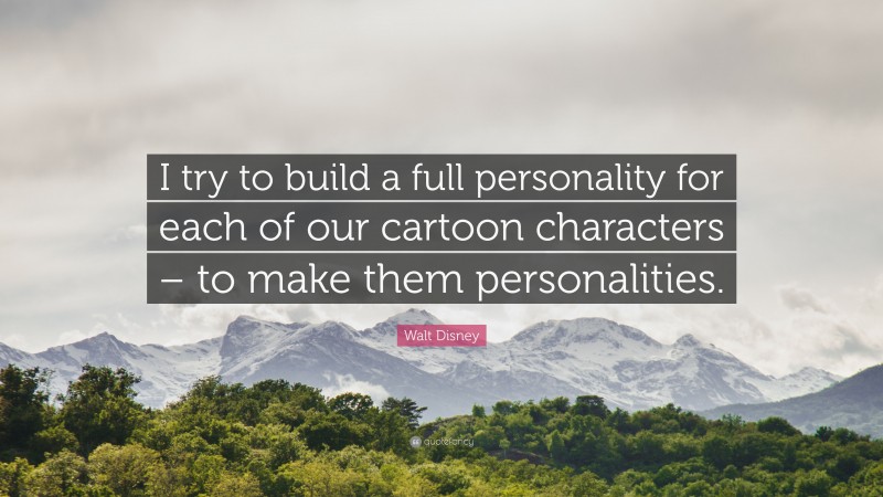 Walt Disney Quote: “I try to build a full personality for each of our cartoon characters – to make them personalities.”