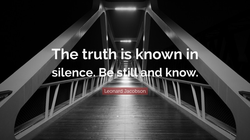 Leonard Jacobson Quote: “The truth is known in silence. Be still and know.”