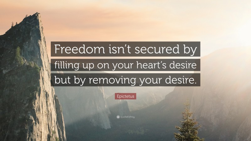 Epictetus Quote: “Freedom isn’t secured by filling up on your heart’s desire but by removing your desire.”