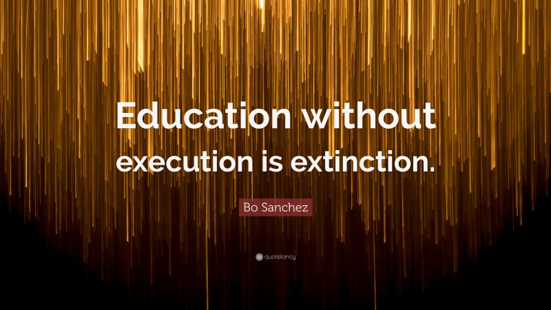 Bo Sanchez Quote: “Education without execution is extinction.”