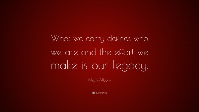 Mitch Albom Quote: “What we carry defines who we are and the effort we make is our legacy.”