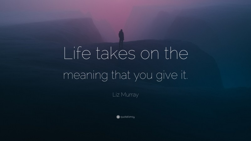 Liz Murray Quote: “Life takes on the meaning that you give it.”