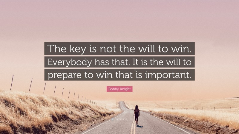 Bobby Knight Quote: “The key is not the will to win. Everybody has that. It is the will to prepare to win that is important.”