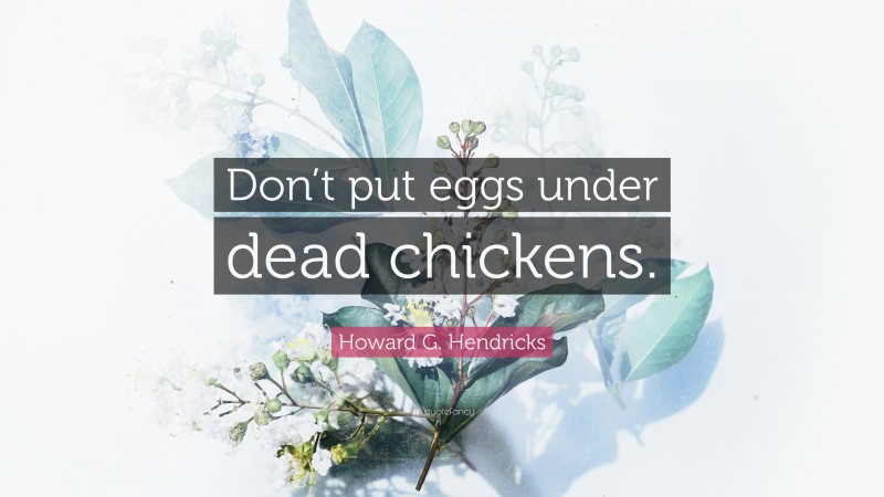 Howard G. Hendricks Quote: “Don’t put eggs under dead chickens.”