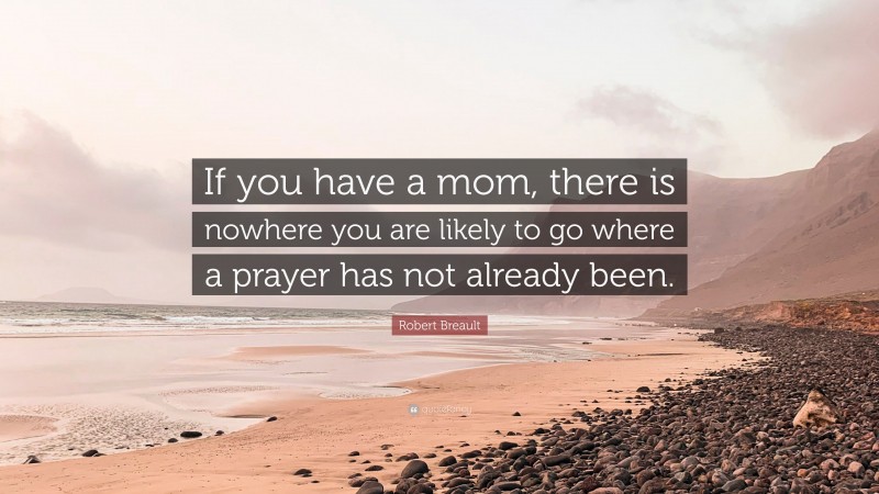 Robert Breault Quote: “If you have a mom, there is nowhere you are likely to go where a prayer has not already been.”