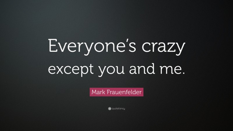 Mark Frauenfelder Quote: “Everyone’s crazy except you and me.”