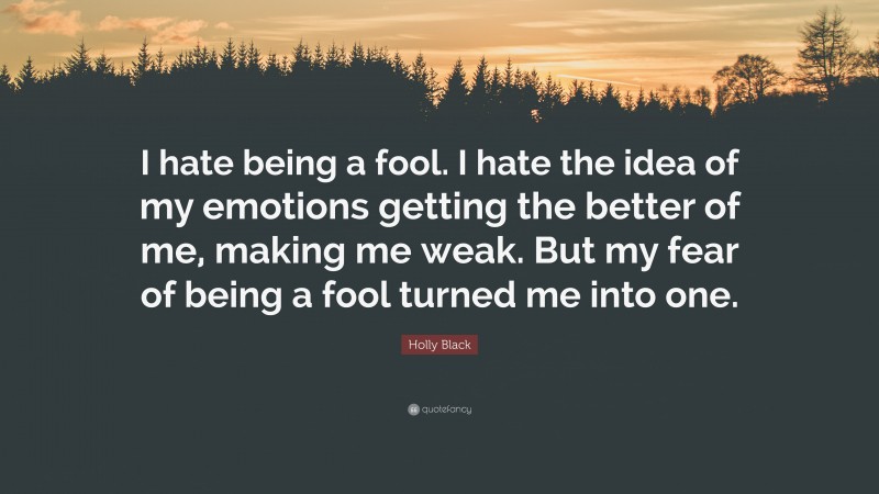 Holly Black Quote: “I hate being a fool. I hate the idea of my emotions getting the better of me, making me weak. But my fear of being a fool turned me into one.”
