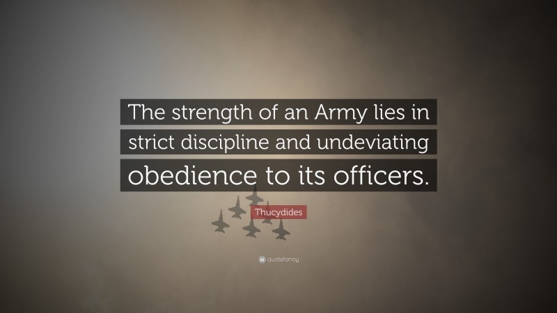 Thucydides Quote: “The strength of an Army lies in strict discipline and undeviating obedience to its officers.”