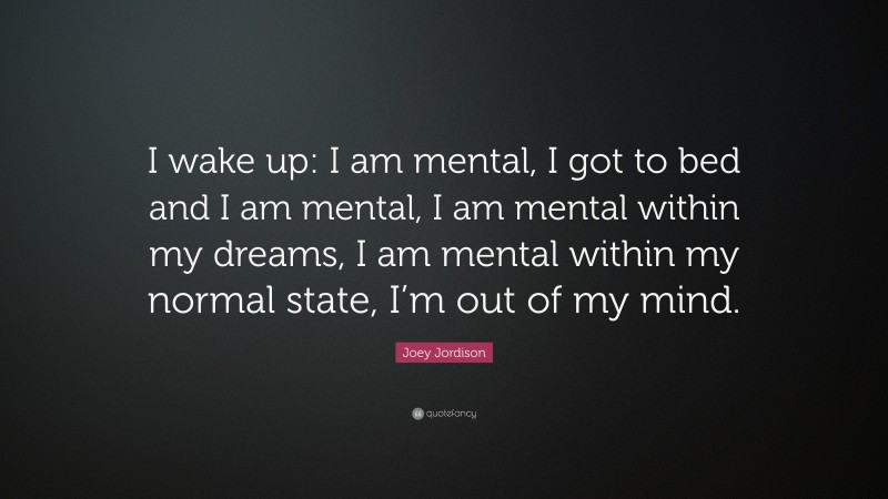 Joey Jordison Quote: “I wake up: I am mental, I got to bed and I am mental, I am mental within my dreams, I am mental within my normal state, I’m out of my mind.”