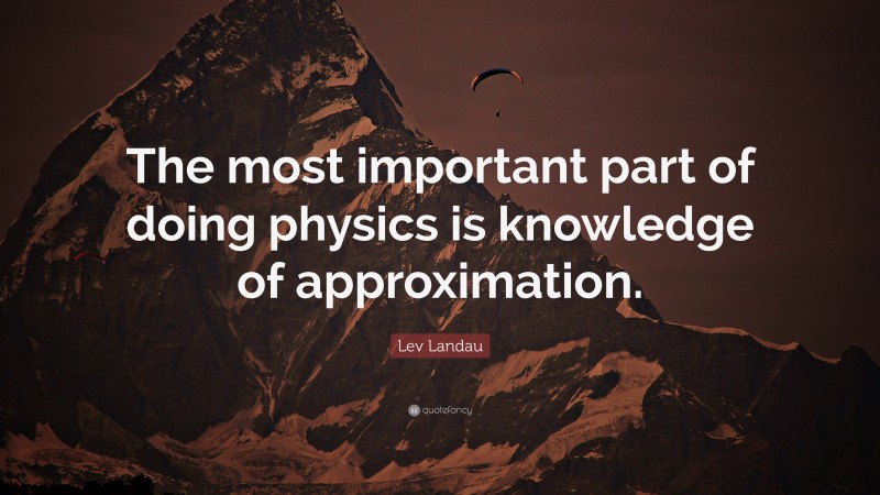 Lev Landau Quote: “The most important part of doing physics is knowledge of approximation.”