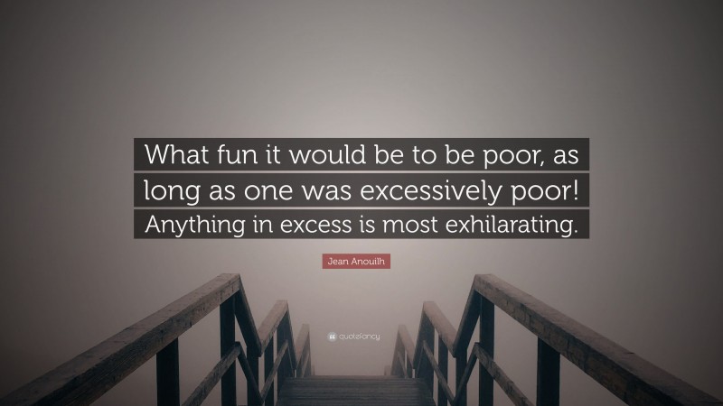 Jean Anouilh Quote: “What fun it would be to be poor, as long as one was excessively poor! Anything in excess is most exhilarating.”