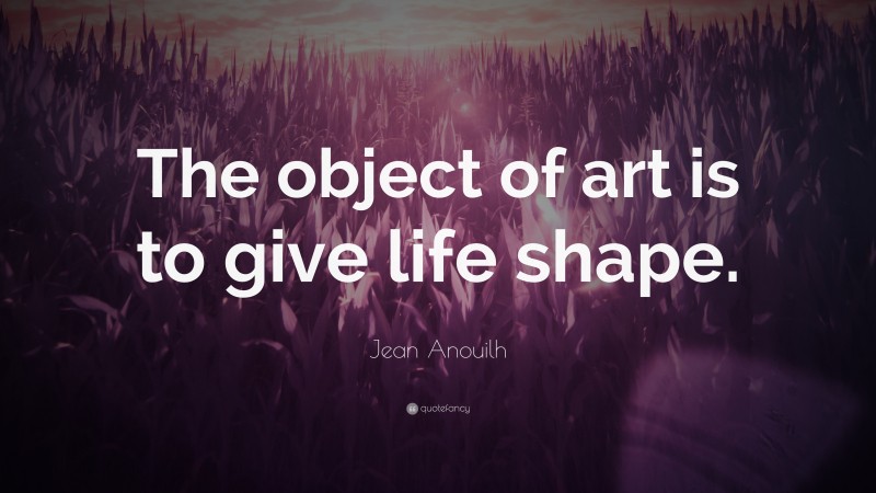 Jean Anouilh Quote: “The object of art is to give life shape.”