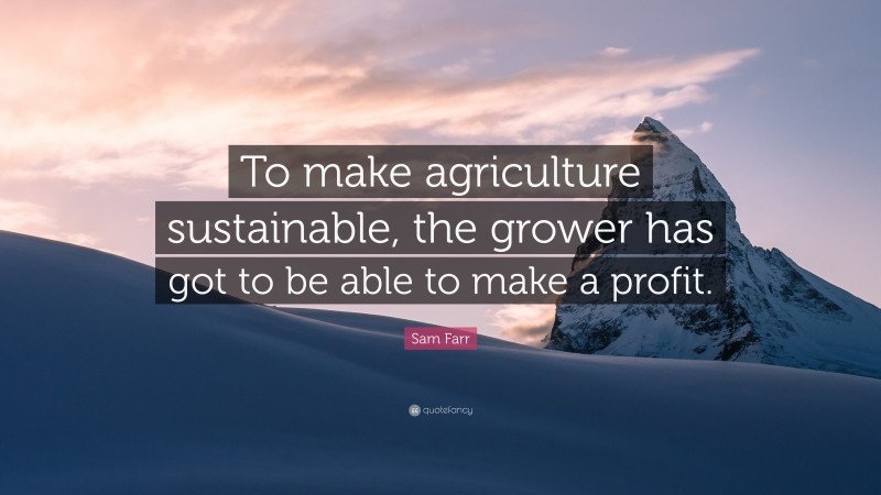 Sam Farr Quote: “To make agriculture sustainable, the grower has got to be able to make a profit.”