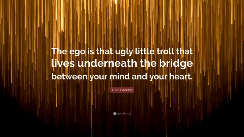 Gael Greene Quote: “The ego is that ugly little troll that lives underneath the bridge between your mind and your heart.”
