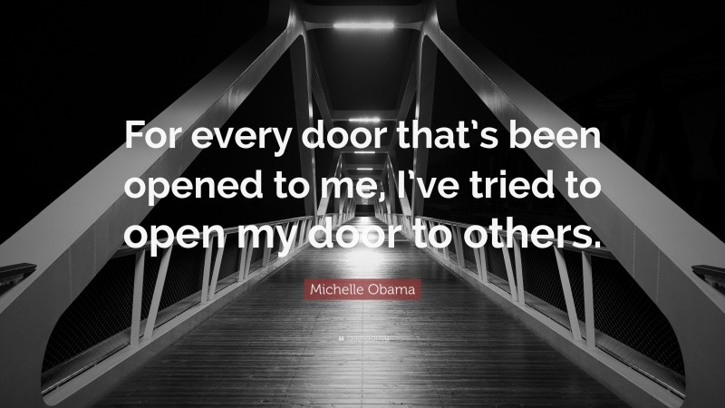Michelle Obama Quote: “For every door that’s been opened to me, I’ve tried to open my door to others.”