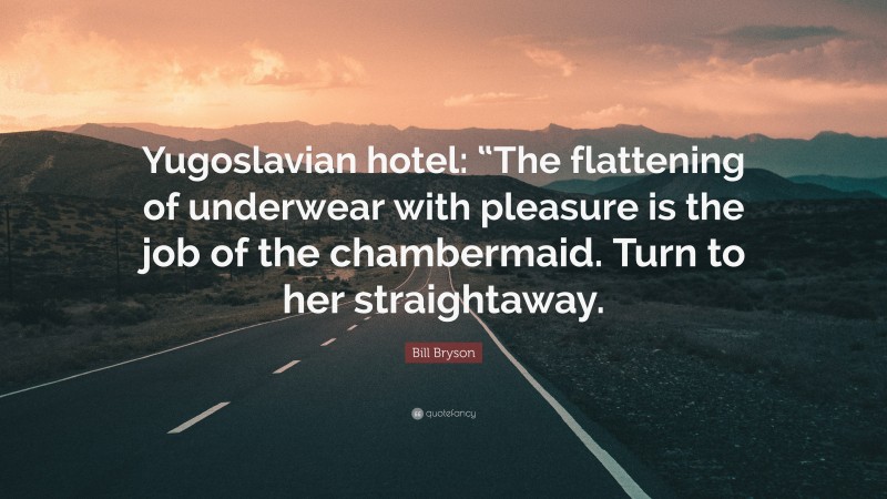 Bill Bryson Quote: “Yugoslavian hotel: “The flattening of underwear with pleasure is the job of the chambermaid. Turn to her straightaway.”