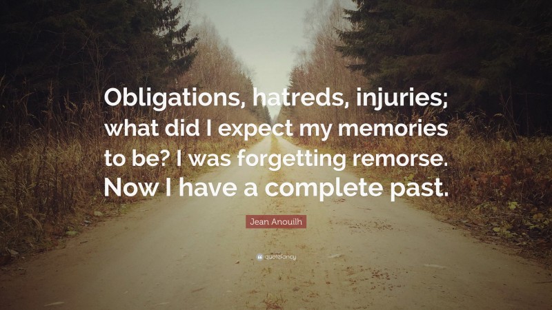 Jean Anouilh Quote: “Obligations, hatreds, injuries; what did I expect my memories to be? I was forgetting remorse. Now I have a complete past.”